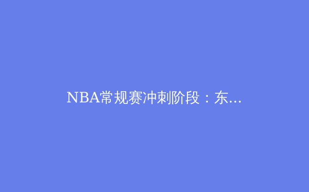 NBA常规赛冲刺阶段：东西部格局大乱，谁将问鼎总冠军？ - 3