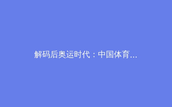 解码后奥运时代：中国体育产业数字化转型的机遇与挑战 - 2
